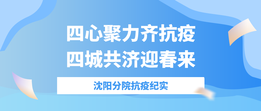 四心聚力齐抗疫，四城共济迎春来——沈阳分院抗疫纪实