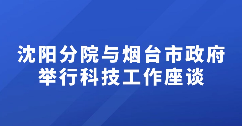 沈阳分院与烟台市政府举行科技工作座谈