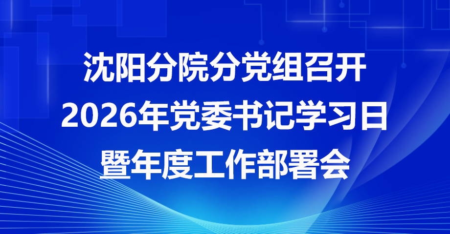 沈阳分院分党组召开2026年党委书记学习日暨年度工作部署会