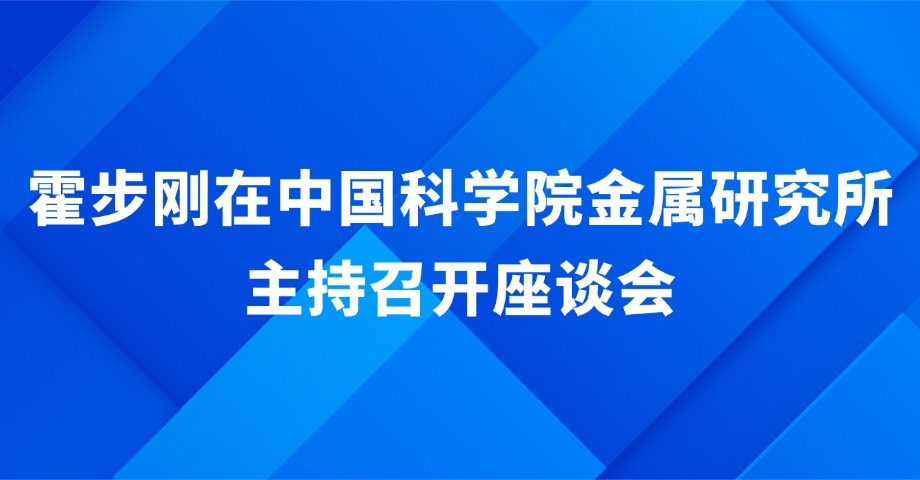 霍步刚在中国科学院金属研究所主持召开座谈会时指出 强化产学研融通创新 携手打造院地合作典范