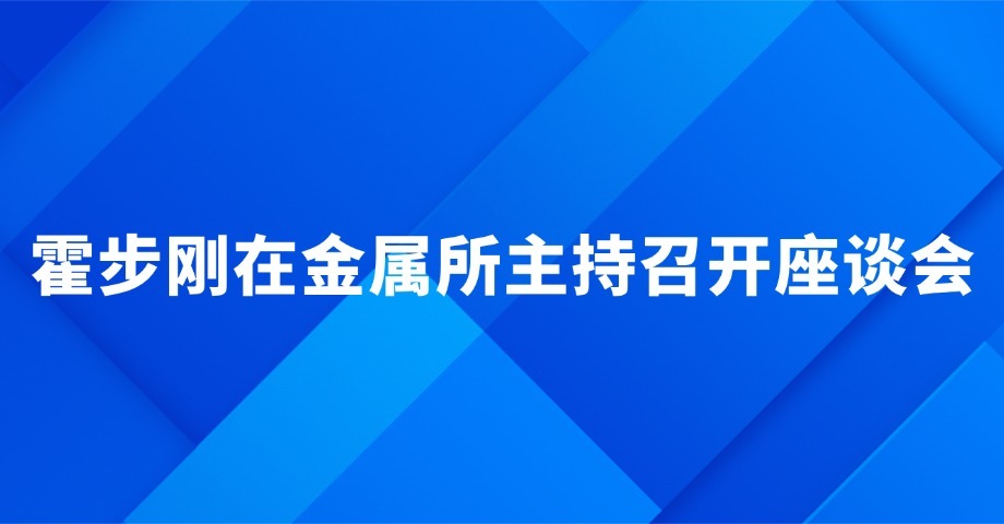 霍步刚在中国科学院金属研究所主持召开座谈会时指出 强化产学研融通创新 携手打造院地合作典范